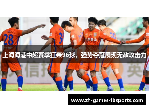 上海海港中超赛季狂轰96球,强势夺冠展现无敌攻击力 上海海港中超赛季狂轰96球,强势夺冠展现无敌攻击力