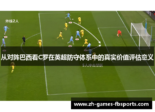 从对阵巴西看C罗在英超防守体系中的真实价值评估意义 从对阵巴西看C罗在英超防守体系中的真实价值评估意义