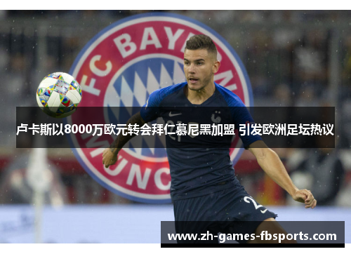 卢卡斯以8000万欧元转会拜仁慕尼黑加盟 引发欧洲足坛热议 卢卡斯以8000万欧元转会拜仁慕尼黑加盟 引发欧洲足坛热议