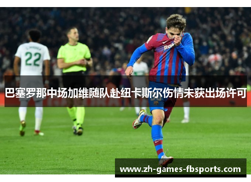 巴塞罗那中场加维随队赴纽卡斯尔伤情未获出场许可 巴塞罗那中场加维随队赴纽卡斯尔伤情未获出场许可