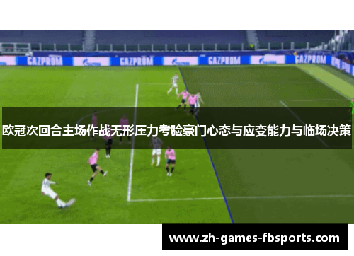 欧冠次回合主场作战无形压力考验豪门心态与应变能力与临场决策 欧冠次回合主场作战无形压力考验豪门心态与应变能力与临场决策