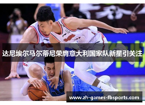 达尼埃尔马尔蒂尼荣膺意大利国家队新星引关注 达尼埃尔马尔蒂尼荣膺意大利国家队新星引关注
