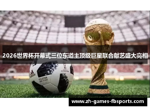2026世界杯开幕式三位东道主顶级巨星联合献艺盛大亮相 2026世界杯开幕式三位东道主顶级巨星联合献艺盛大亮相