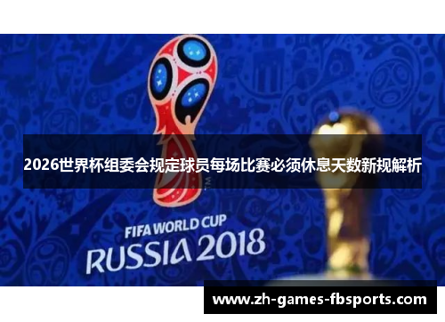 2026世界杯组委会规定球员每场比赛必须休息天数新规解析 2026世界杯组委会规定球员每场比赛必须休息天数新规解析