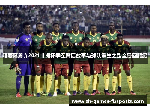 喀麦隆勇夺2021非洲杯季军背后故事与球队重生之路全景回顾纪 喀麦隆勇夺2021非洲杯季军背后故事与球队重生之路全景回顾纪
