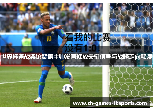 世界杯备战舆论聚焦主帅发言释放关键信号与战略走向解读 世界杯备战舆论聚焦主帅发言释放关键信号与战略走向解读