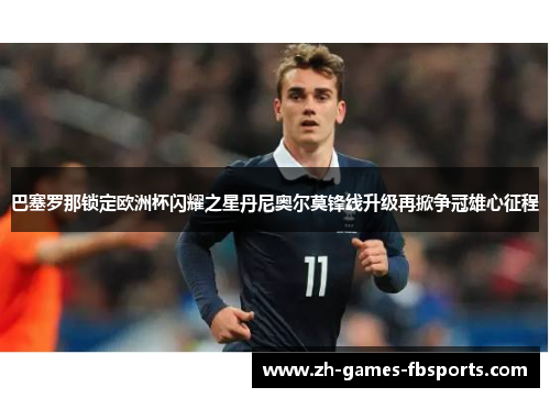 巴塞罗那锁定欧洲杯闪耀之星丹尼奥尔莫锋线升级再掀争冠雄心征程 巴塞罗那锁定欧洲杯闪耀之星丹尼奥尔莫锋线升级再掀争冠雄心征程