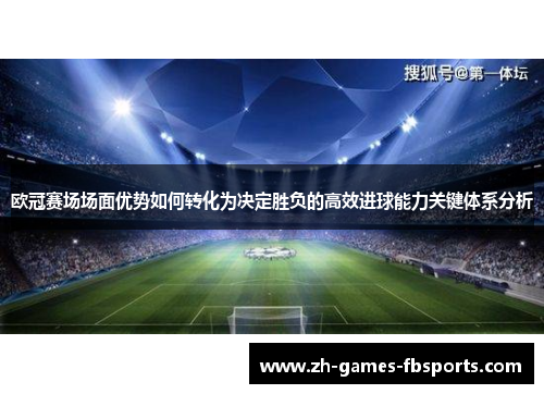 欧冠赛场场面优势如何转化为决定胜负的高效进球能力关键体系分析 欧冠赛场场面优势如何转化为决定胜负的高效进球能力关键体系分析